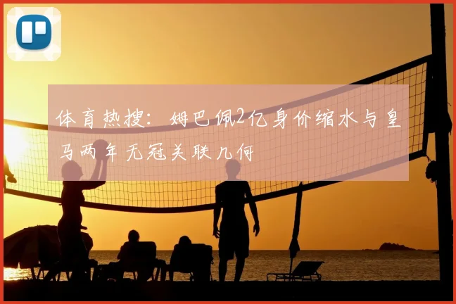 体育热搜:姆巴佩2亿身价缩水与皇马两年无冠关联几何