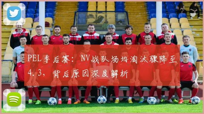 PEL季后赛:NV战队场均淘汰骤降至4.3,背后原因深度解析