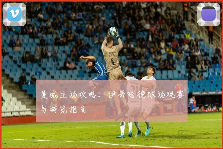 曼城主场攻略:伊蒂哈德球场观赛与游览指南