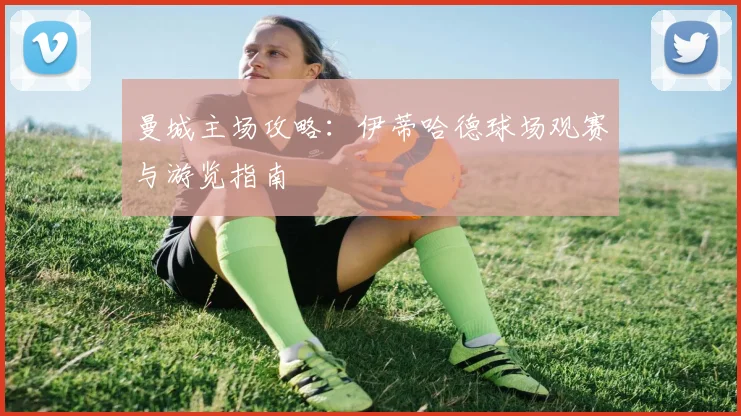 曼城主场攻略：伊蒂哈德球场观赛与游览指南