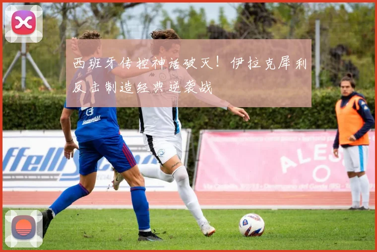 西班牙传控神话破灭!伊拉克犀利反击制造经典逆袭战