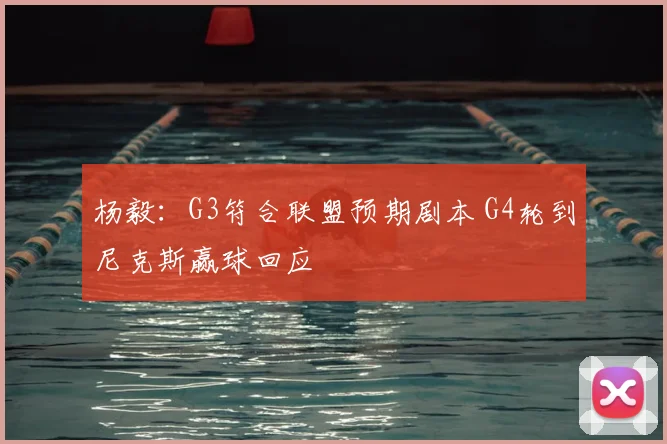 杨毅:G3符合联盟预期剧本 G4轮到尼克斯赢球回应
