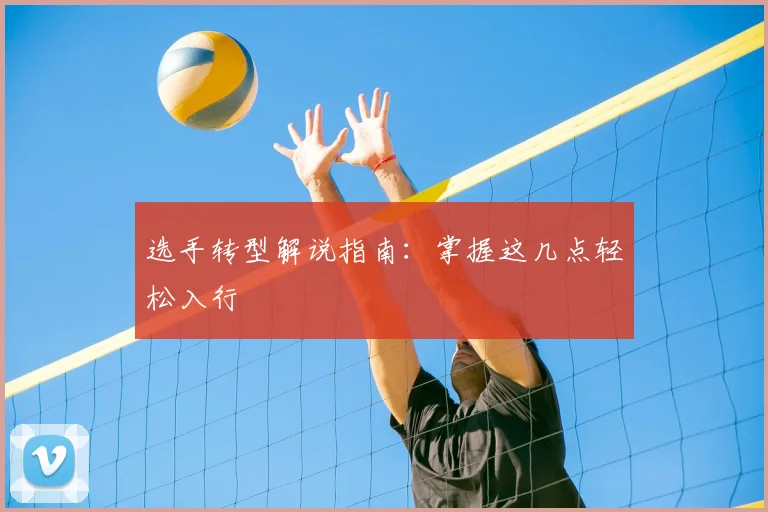 选手转型解说指南:掌握这几点轻松入行