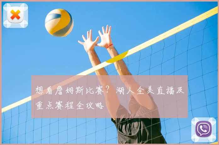 想看詹姆斯比赛?湖人全美直播及重点赛程全攻略