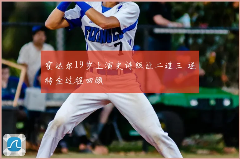 霍达尔19岁上演史诗级让二追三 逆转全过程回顾