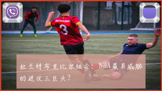 杜兰特布克比尔组合：NBA最具威胁的进攻三巨头？