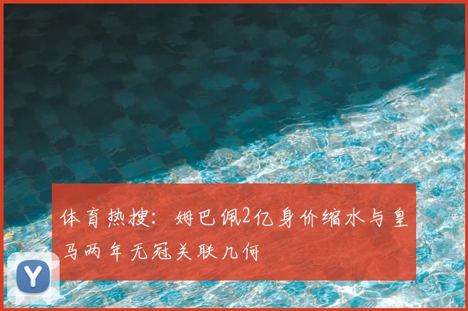 体育热搜：姆巴佩2亿身价缩水与皇马两年无冠关联几何
