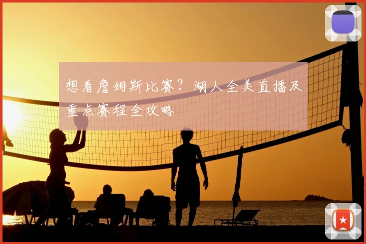 想看詹姆斯比赛？湖人全美直播及重点赛程全攻略
