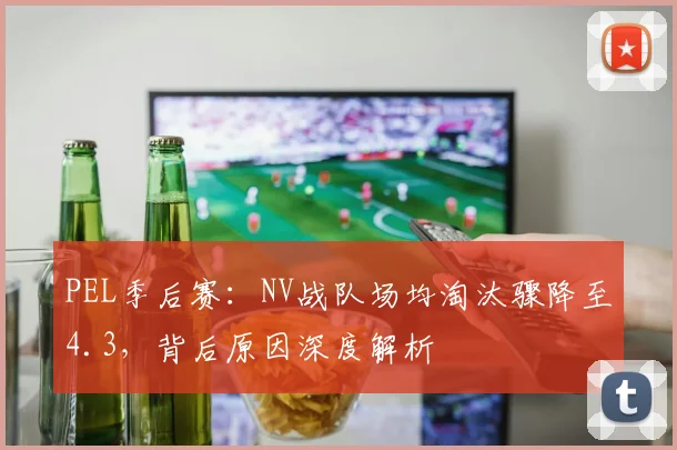 PEL季后赛：NV战队场均淘汰骤降至4.3，背后原因深度解析