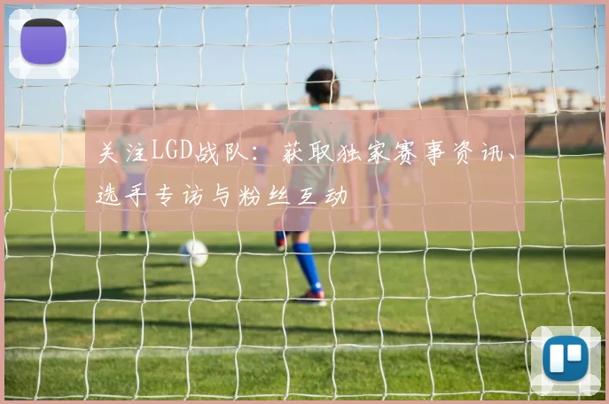 关注LGD战队：获取独家赛事资讯、选手专访与粉丝互动